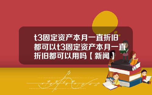t3固定资产本月一直折旧都可以t3固定资产本月一直折旧都可以用吗【新闻】