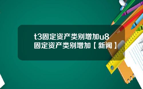 t3固定资产类别增加u8固定资产类别增加【新闻】