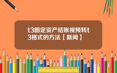 t3固定资产结账视频转t3格式的方法【新闻】