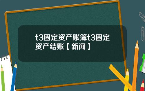 t3固定资产账簿t3固定资产结账【新闻】