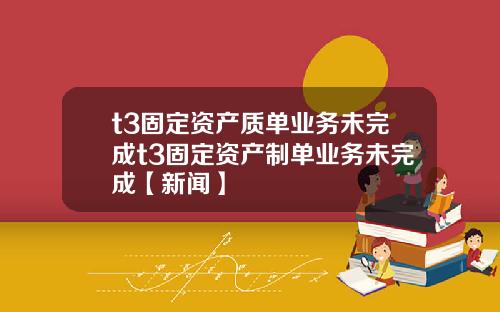 t3固定资产质单业务未完成t3固定资产制单业务未完成【新闻】