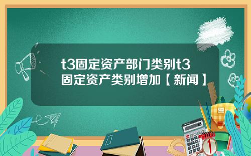 t3固定资产部门类别t3固定资产类别增加【新闻】