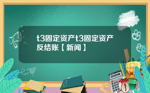 t3固定资产t3固定资产反结账【新闻】