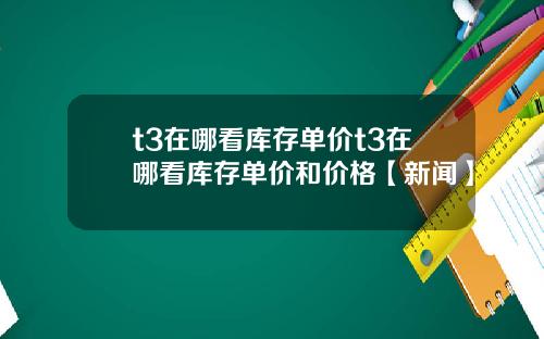 t3在哪看库存单价t3在哪看库存单价和价格【新闻】