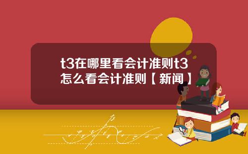 t3在哪里看会计准则t3怎么看会计准则【新闻】