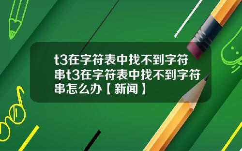 t3在字符表中找不到字符串t3在字符表中找不到字符串怎么办【新闻】