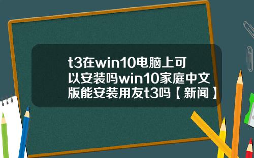 t3在win10电脑上可以安装吗win10家庭中文版能安装用友t3吗【新闻】