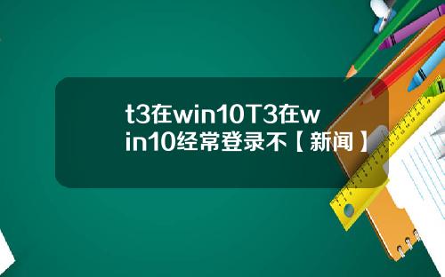 t3在win10T3在win10经常登录不【新闻】
