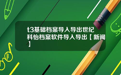 t3基础档案导入导出世纪科怡档案软件导入导出【新闻】