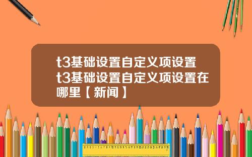 t3基础设置自定义项设置t3基础设置自定义项设置在哪里【新闻】