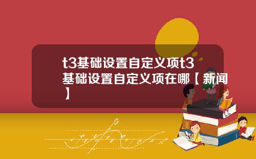 t3基础设置自定义项t3基础设置自定义项在哪【新闻】