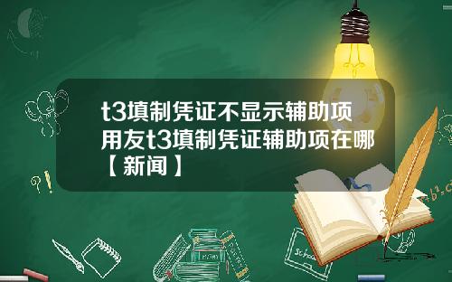 t3填制凭证不显示辅助项用友t3填制凭证辅助项在哪【新闻】