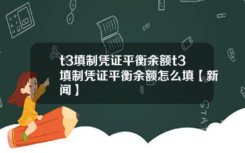 t3填制凭证平衡余额t3填制凭证平衡余额怎么填【新闻】