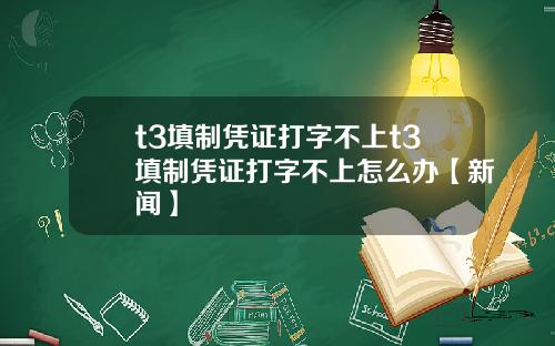 t3填制凭证打字不上t3填制凭证打字不上怎么办【新闻】