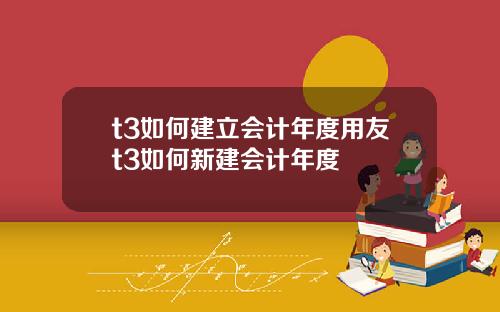 t3如何建立会计年度用友t3如何新建会计年度