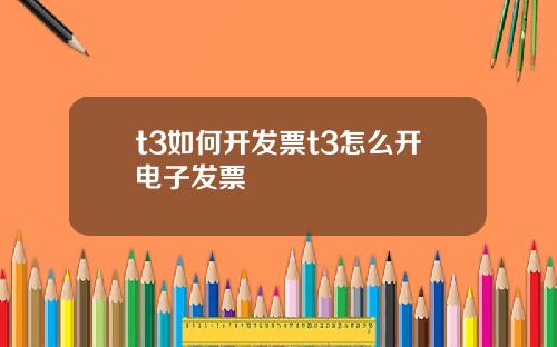 t3如何开发票t3怎么开电子发票