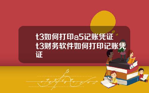 t3如何打印a5记账凭证t3财务软件如何打印记账凭证