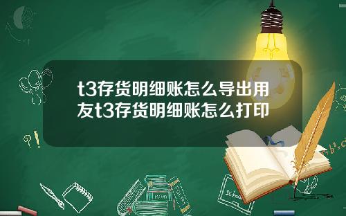 t3存货明细账怎么导出用友t3存货明细账怎么打印
