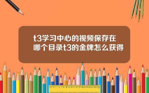 t3学习中心的视频保存在哪个目录t3的金牌怎么获得