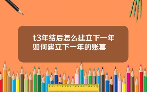t3年结后怎么建立下一年如何建立下一年的账套