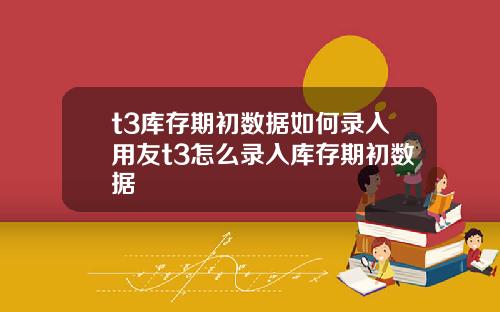 t3库存期初数据如何录入用友t3怎么录入库存期初数据