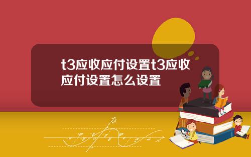 t3应收应付设置t3应收应付设置怎么设置