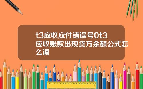 t3应收应付错误号0t3应收账款出现贷方余额公式怎么调