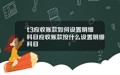 t3应收账款如何设置明细科目应收账款按什么设置明细科目