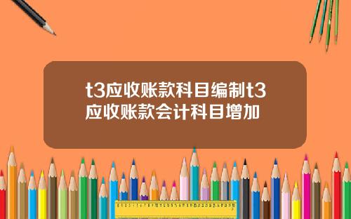 t3应收账款科目编制t3应收账款会计科目增加