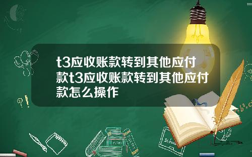 t3应收账款转到其他应付款t3应收账款转到其他应付款怎么操作