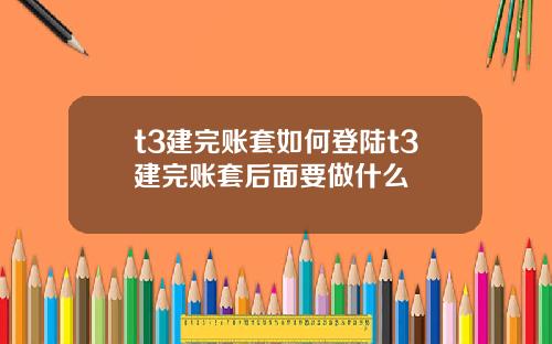 t3建完账套如何登陆t3建完账套后面要做什么