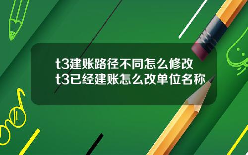 t3建账路径不同怎么修改t3已经建账怎么改单位名称