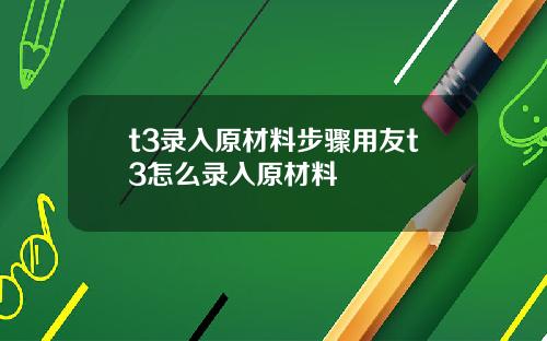t3录入原材料步骤用友t3怎么录入原材料