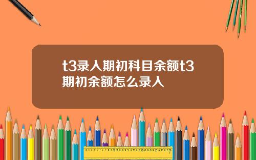 t3录入期初科目余额t3期初余额怎么录入