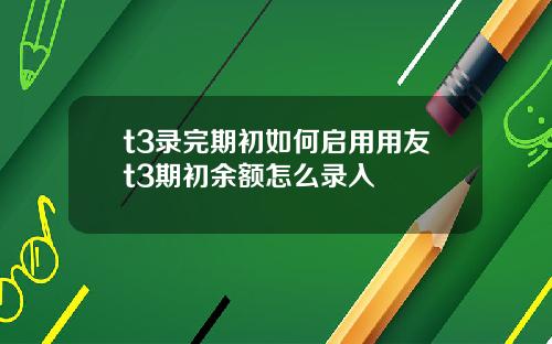 t3录完期初如何启用用友t3期初余额怎么录入
