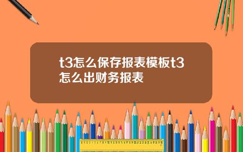 t3怎么保存报表模板t3怎么出财务报表
