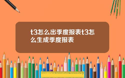 t3怎么出季度报表t3怎么生成季度报表