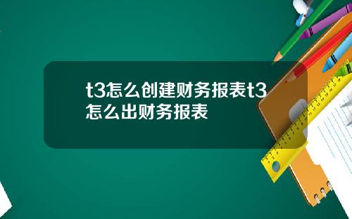 t3怎么创建财务报表t3怎么出财务报表