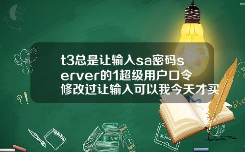 t3总是让输入sa密码server的1超级用户口令修改过让输入可以我今天才买软件回来怎么4