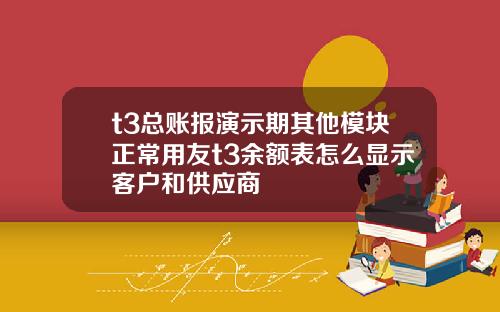 t3总账报演示期其他模块正常用友t3余额表怎么显示客户和供应商