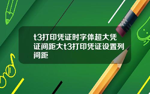 t3打印凭证时字体超大凭证间距大t3打印凭证设置列间距