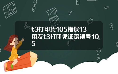 t3打印凭105错误13用友t3打印凭证错误号105