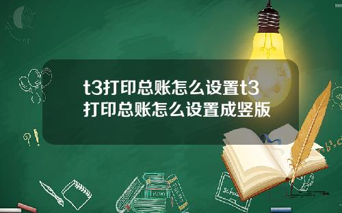t3打印总账怎么设置t3打印总账怎么设置成竖版