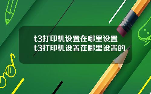 t3打印机设置在哪里设置t3打印机设置在哪里设置的