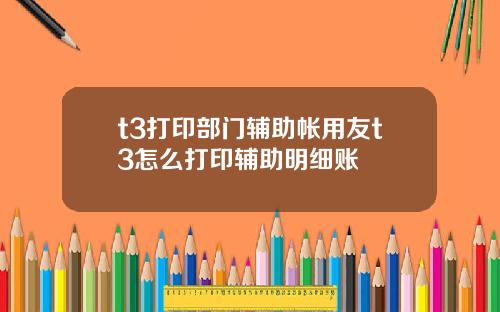 t3打印部门辅助帐用友t3怎么打印辅助明细账