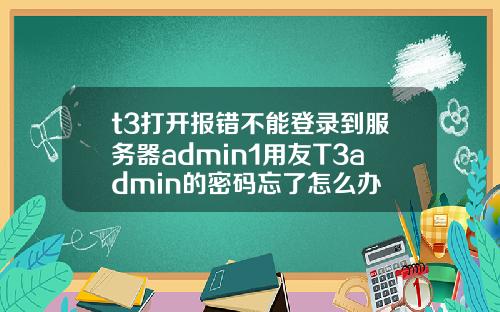 t3打开报错不能登录到服务器admin1用友T3admin的密码忘了怎么办