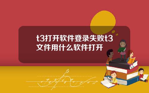 t3打开软件登录失败t3文件用什么软件打开