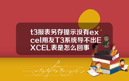 t3报表另存提示没有excel用友T3系统导不出EXCEL表是怎么回事