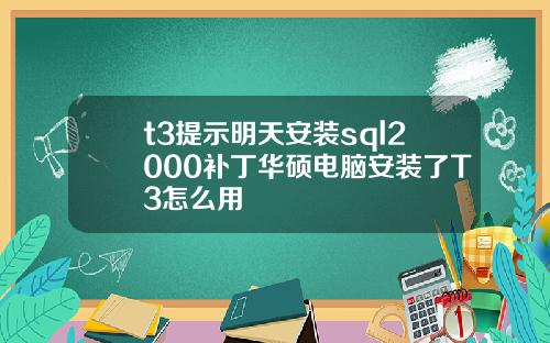 t3提示明天安装sql2000补丁华硕电脑安装了T3怎么用