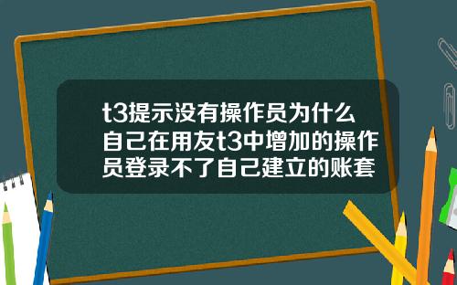 t3提示没有操作员为什么自己在用友t3中增加的操作员登录不了自己建立的账套